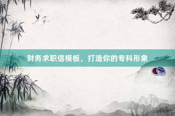 财务求职信模板，打造你的专科形象