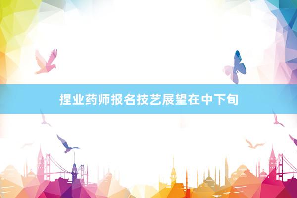 捏业药师报名技艺展望在中下旬