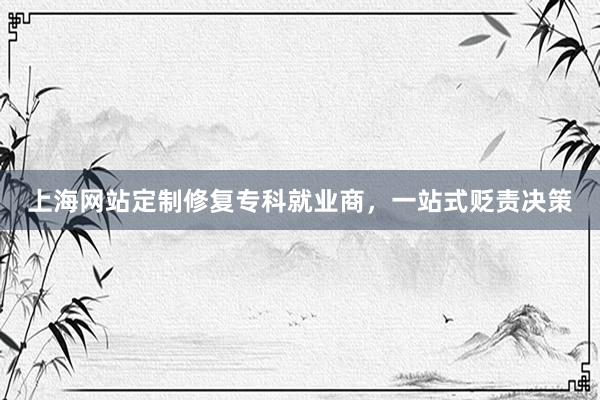 上海网站定制修复专科就业商，一站式贬责决策