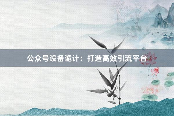 公众号设备诡计：打造高效引流平台