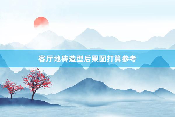 客厅地砖造型后果图打算参考