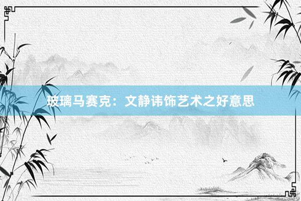 玻璃马赛克：文静讳饰艺术之好意思