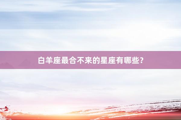 白羊座最合不来的星座有哪些？