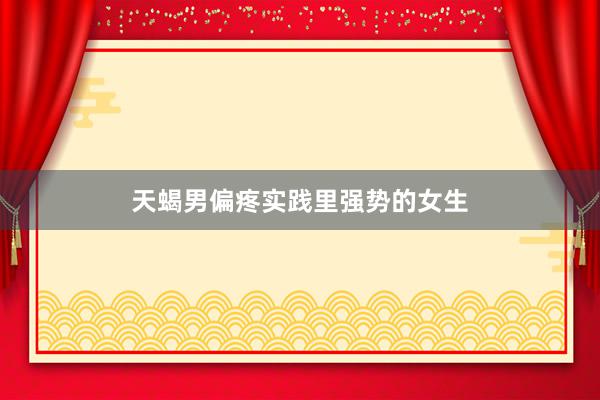 天蝎男偏疼实践里强势的女生