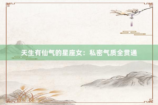 天生有仙气的星座女：私密气质全贯通