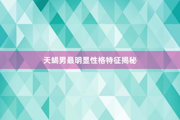 天蝎男最明显性格特征揭秘