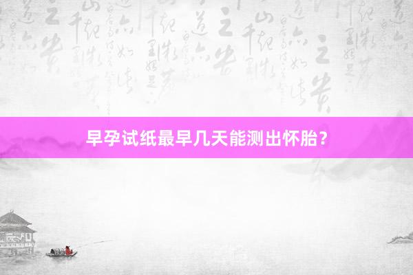 早孕试纸最早几天能测出怀胎？