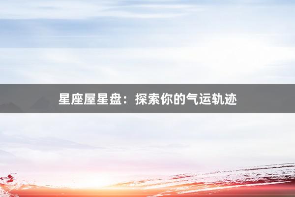 星座屋星盘：探索你的气运轨迹