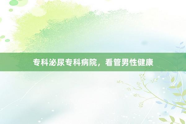 专科泌尿专科病院，看管男性健康